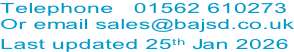 Telephone   01562 610273 Or email sales@bajsd.co.uk Last updated 25th Jan 2026